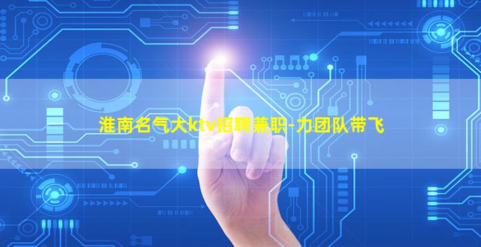 淮南名气大ktv招聘兼职-力团队带飞