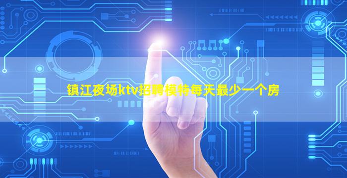 镇江夜场ktv招聘模特每天最少一个房